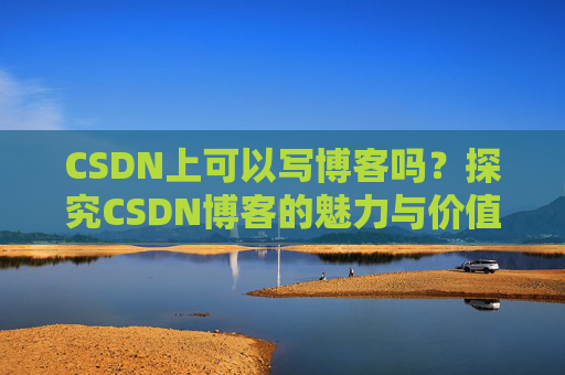 CSDN上可以写博客吗？探究CSDN博客的魅力与价值